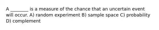 A ________ is a measure of the chance that an uncertain event will occur. A) random experiment B) sample space C) probability D) complement