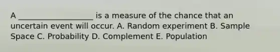 A ___________________ is a measure of the chance that an uncertain event will occur. A. Random experiment B. Sample Space C. Probability D. Complement E. Population