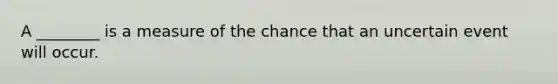 A ________ is a measure of the chance that an uncertain event will occur.