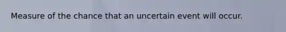 Measure of the chance that an uncertain event will occur.