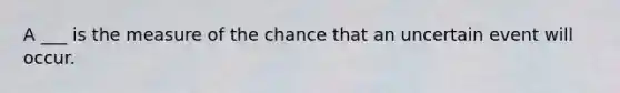 A ___ is the measure of the chance that an uncertain event will occur.