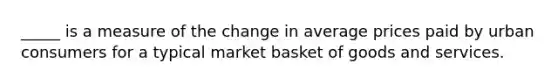 _____ is a measure of the change in average prices paid by urban consumers for a typical market basket of goods and services.