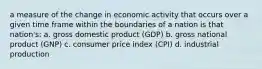 a measure of the change in economic activity that occurs over a given time frame within the boundaries of a nation is that nation's: a. gross domestic product (GDP) b. gross national product (GNP) c. consumer price index (CPI) d. industrial production