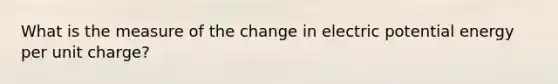 What is the measure of the change in electric potential energy per unit charge?