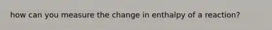 how can you measure the change in enthalpy of a reaction?