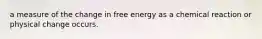 a measure of the change in free energy as a chemical reaction or physical change occurs.