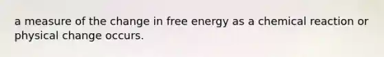 a measure of the change in free energy as a chemical reaction or physical change occurs.