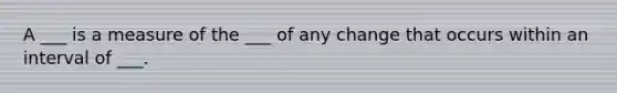 A ___ is a measure of the ___ of any change that occurs within an interval of ___.