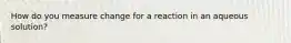 How do you measure change for a reaction in an aqueous solution?