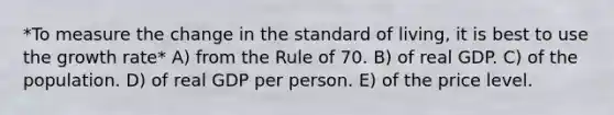 *To measure the change in the standard of living, it is best to use the growth rate* A) from the Rule of 70. B) of real GDP. C) of the population. D) of real GDP per person. E) of the price level.