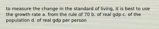 to measure the change in the standard of living, it is best to use the growth rate a. from the rule of 70 b. of real gdp c. of the population d. of real gdp per person