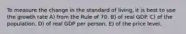 To measure the change in the standard of living, it is best to use the growth rate A) from the Rule of 70. B) of real GDP. C) of the population. D) of real GDP per person. E) of the price level.