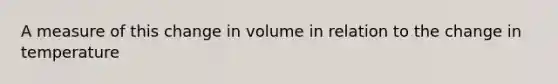 A measure of this change in volume in relation to the change in temperature