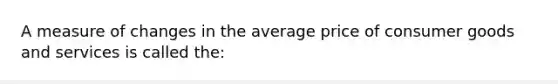 A measure of changes in the average price of consumer goods and services is called the: