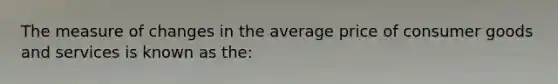 The measure of changes in the average price of consumer goods and services is known as the: