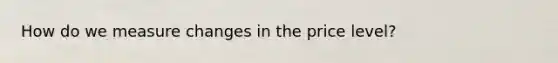 How do we measure changes in the price level?