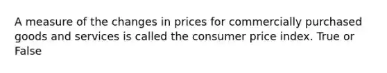 A measure of the changes in prices for commercially purchased goods and services is called the consumer price index. True or False