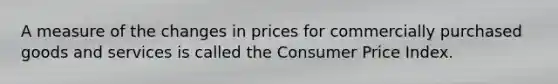 A measure of the changes in prices for commercially purchased goods and services is called the Consumer Price Index.