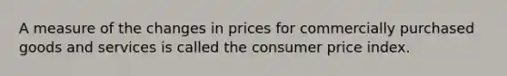 A measure of the changes in prices for commercially purchased goods and services is called the consumer price index.