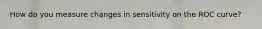 How do you measure changes in sensitivity on the ROC curve?