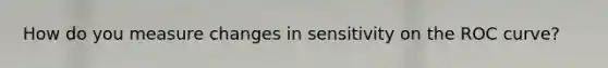 How do you measure changes in sensitivity on the ROC curve?