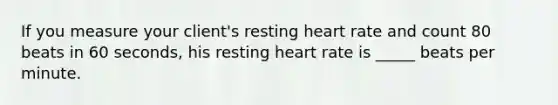 If you measure your client's resting heart rate and count 80 beats in 60 seconds, his resting heart rate is _____ beats per minute.