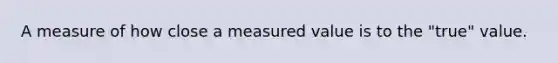 A measure of how close a measured value is to the "true" value.