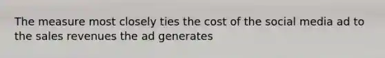 The measure most closely ties the cost of the social media ad to the sales revenues the ad generates