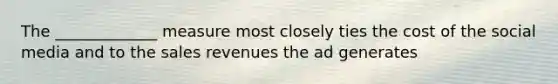 The _____________ measure most closely ties the cost of the social media and to the sales revenues the ad generates