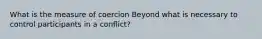 What is the measure of coercion Beyond what is necessary to control participants in a conflict?