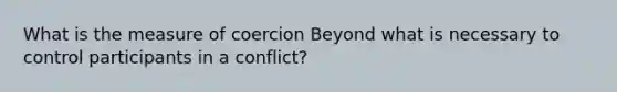 What is the measure of coercion Beyond what is necessary to control participants in a conflict?