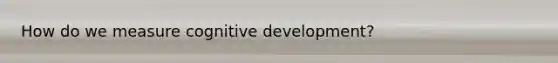 How do we measure cognitive development?