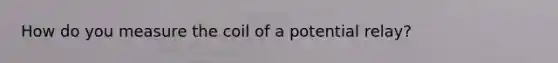 How do you measure the coil of a potential relay?
