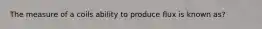 The measure of a coils ability to produce flux is known as?