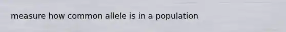measure how common allele is in a population