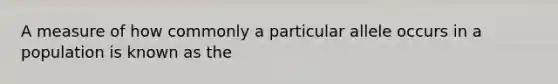 A measure of how commonly a particular allele occurs in a population is known as the