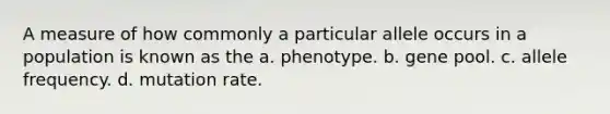 A measure of how commonly a particular allele occurs in a population is known as the a. phenotype. b. gene pool. c. allele frequency. d. mutation rate.