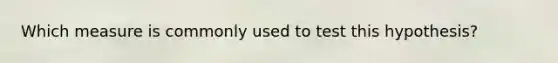 Which measure is commonly used to test this hypothesis?