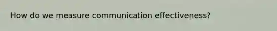 How do we measure communication effectiveness?