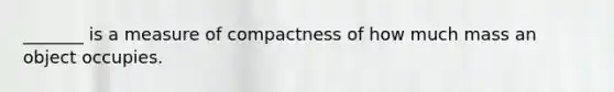 _______ is a measure of compactness of how much mass an object occupies.