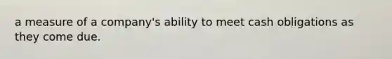 a measure of a company's ability to meet cash obligations as they come due.