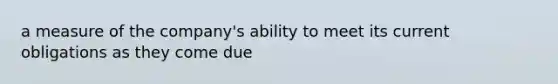 a measure of the company's ability to meet its current obligations as they come due