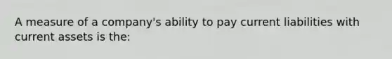 A measure of a company's ability to pay current liabilities with current assets is the: