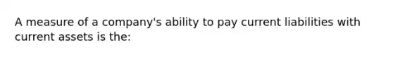 A measure of a​ company's ability to pay current liabilities with current assets is​ the: