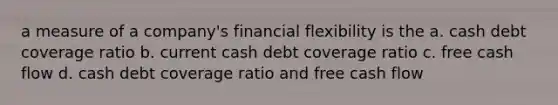 a measure of a company's financial flexibility is the a. cash debt coverage ratio b. current cash debt coverage ratio c. free cash flow d. cash debt coverage ratio and free cash flow