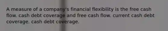 A measure of a company's financial flexibility is the free cash flow. cash debt coverage and free cash flow. current cash debt coverage. cash debt coverage.