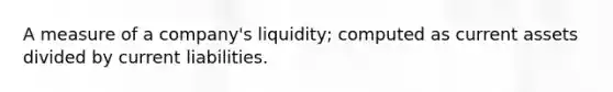 A measure of a company's liquidity; computed as current assets divided by current liabilities.