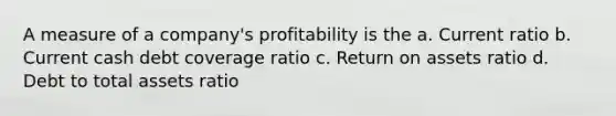 A measure of a company's profitability is the a. Current ratio b. Current cash debt coverage ratio c. Return on assets ratio d. Debt to total assets ratio