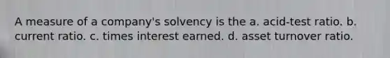 A measure of a company's solvency is the a. acid-test ratio. b. current ratio. c. times interest earned. d. asset turnover ratio.