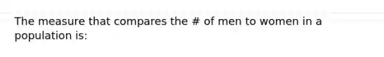 The measure that compares the # of men to women in a population is: